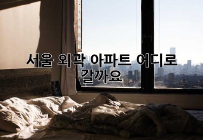 서울 외곽 아파트, 어디로 갈까요? 🤔