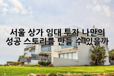 서울 상가 임대 투자, 나만의 성공 스토리를 만들 수 있을까?