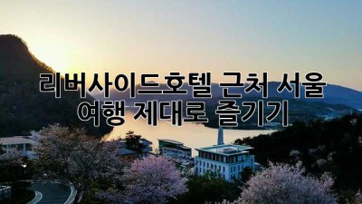 리버사이드호텔 근처, 서울 여행 제대로 즐기기!