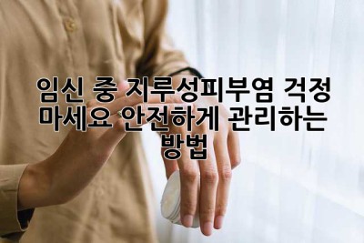 임신 중 지루성피부염? 걱정 마세요! 안전하게 관리하는 방법