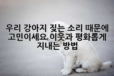 우리 강아지, 짖는 소리 때문에 고민이세요? 이웃과 평화롭게 지내는 방법!